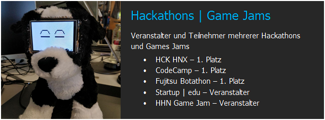 Textfeld:  	Hackathons | Game Jams
Veranstalter und Teilnehmer mehrerer Hackathons und Games Jams
�	HCK HNX � 1. Platz
�	CodeCamp � 1. Platz
�	Fujitsu Botathon � 1. Platz
�	Startup | edu � Veranstalter
�	HHN Game Jam � Veranstalter


